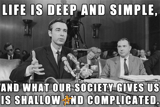 Mr Rodgers says, "Life is deep and simple, and what our society gives us is shallow and complicated."