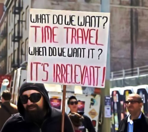 WHAT DO WE WANT? TIME TRAVEL WHEN DO WE WANT IT? IT'S IRRELEVANT!