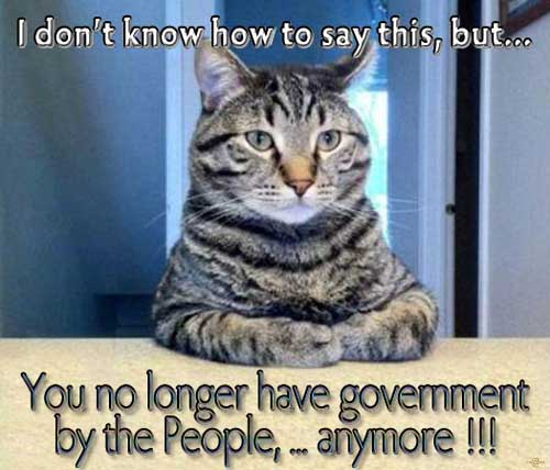 I don't know how to say this, but... You no longer have government by the people,... anymore !!!
