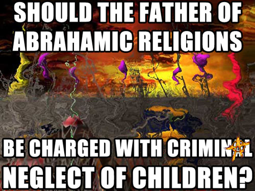 SHOULD THE FATHER OF ABRAHAMIC RELIGIONS BE CHARGED WITH CRIMINAL NEGLECT OF CHILDREN?