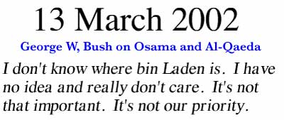 March 13, 2002 ~ I don't know where bin Laden is. I have no idea and really don't care. It's not that important. It's not our priority.