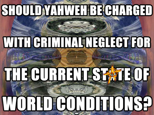 Should YAHWEH be charged with criminal neglect for the current state of world conditions?