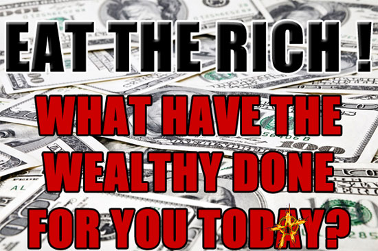 Eat the Rich! ~ What have the wealthy done for you today?