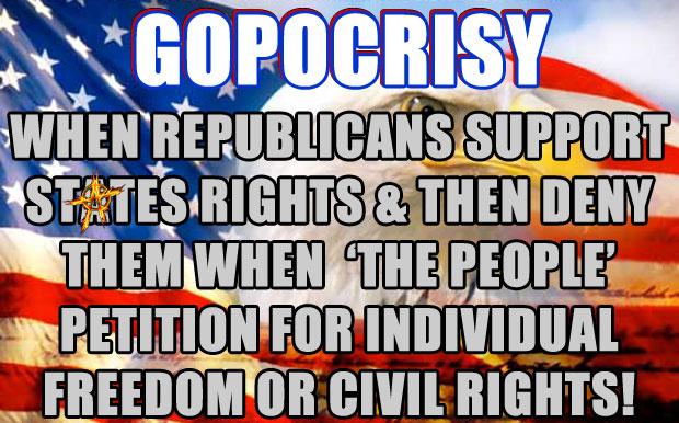 GOPOCRISY: WHEN REPUBLICANS SUPPORT STATES RIGHTS AND THEN DENY THEM WHEN 'THE PEOPLE' PETITION FOR INDIVIDUAL FREEDOM OR CIVIL RIGHTS!