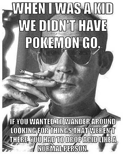 Hunter S Thompson says, When I was a kid we didn't have Pokemon Go. If you wanted to wander around looking for things that weren't there, you had to drop acid like a normal person.
