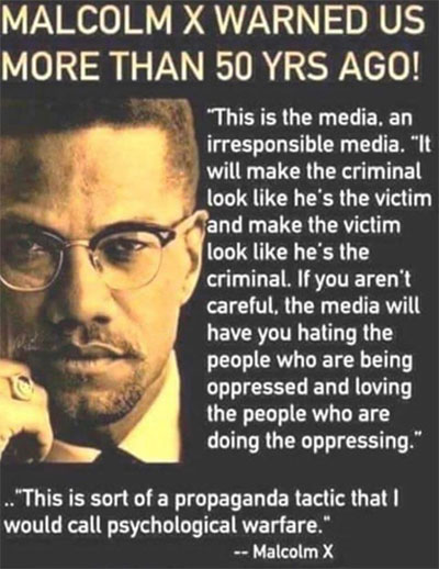 This is the media, an irresponsible media. It will make the criminal look like he's the victim and make the victim look like he's the criminal. If you aren't careful, the media will have you hating the people who are being oppressed and loving the people who are doing the oppressing. ... This is sort of a propaganda tactic that I would call psychological warfare. ~ Malcolm X Malcolm X