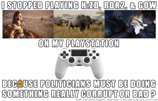 I stopped playing H:ZD, RDR2, & GOW on my Playstation because politicians must be doing something really corrupt or bad?
