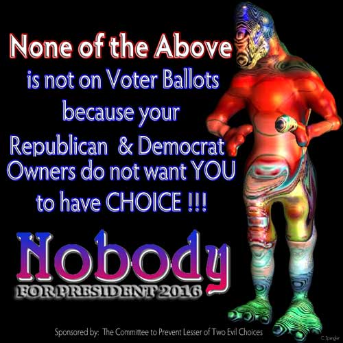 NONE of the ABOVE is not on voter ballots because your Republican & Democrat Owners do not want YOU to have CHOICE !!! Nobody for President 2016, Sponsored by: The Committee to Prevent Lesser of Two Evil Choices