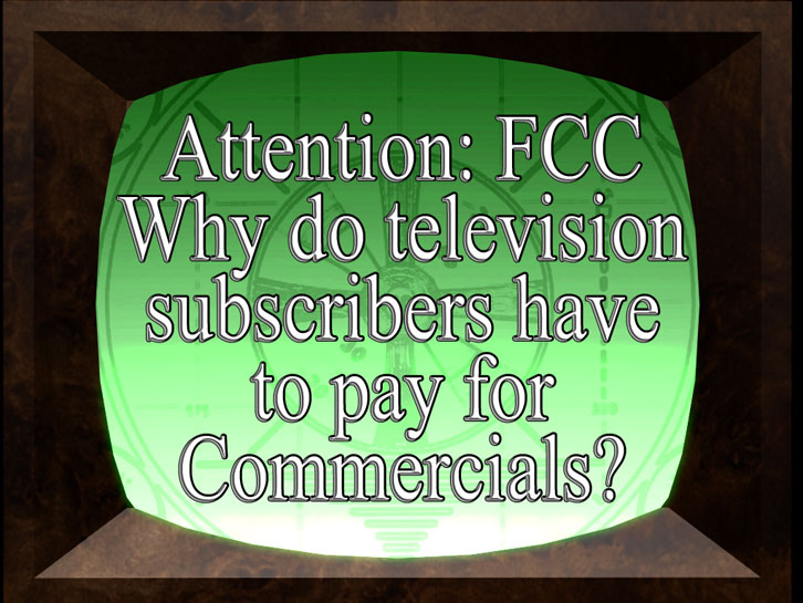 Attention: FCC ~ Why do television subscribers have to pay for commercials?