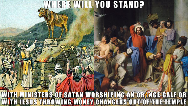 Where will you stand? With Ministers of Satan worshiping an orange calf or with Jesus throwing money changers out of the temple